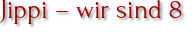 Jippi – wir sind 8