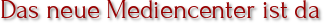 Das neue Mediencenter ist da