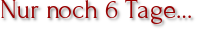 Nur noch 6 Tage…