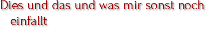 Dies und das und was mir sonst noch einfällt