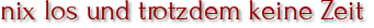 nix los und trotzdem keine Zeit