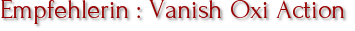 Empfehlerin : Vanish Oxi Action